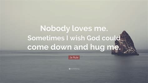 Nobody misses me, nobody cries, nobody thinks i'm a wonderful guy. Ja Rule Quote: "Nobody loves me. Sometimes I wish God could come down and hug me." (10 ...