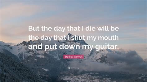 Enjoy the top 8 famous quotes, sayings and quotations by bradley nowell. Bradley Nowell Quote: "But the day that I die will be the day that I shut my mouth and put down ...