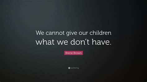Brené Brown Quote We Cannot Give Our Children What We Dont Have