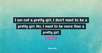 I am not a pretty girl. I don't want to be a pretty girl. No, I want t ...