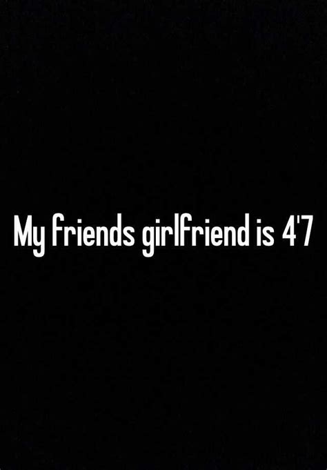 my friends girlfriend is 4 7