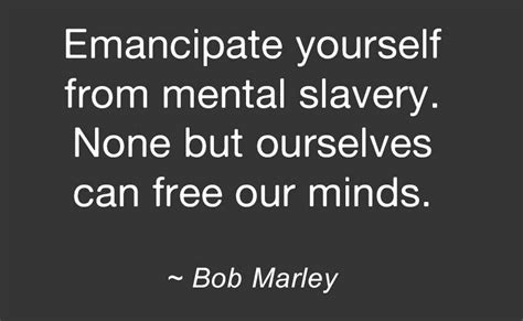 Emancipate Yourself From Mental Slavery None But Ourselves Can Free Our Minds Bob Marley