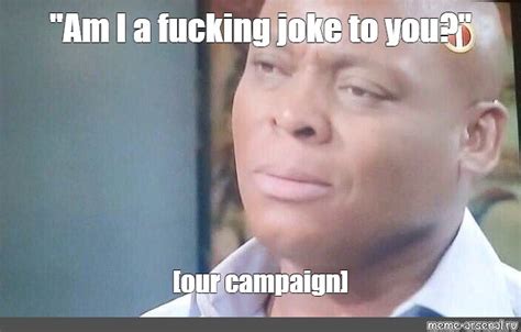 Meme Am I A Fucking Joke To You Our Campaign All Templates Meme