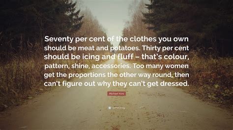 Business quotes, fashion quotes, people quotes. Michael Kors Quote: "Seventy per cent of the clothes you own should be meat and potatoes. Thirty ...
