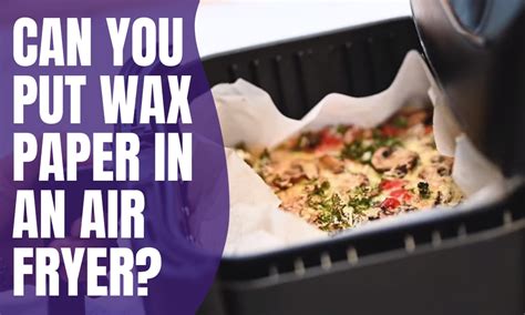Can You Put Wax Paper In An Air Fryer The Surprising Truth
