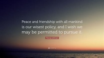 Thomas Jefferson Quote: “Peace and friendship with all mankind is our ...