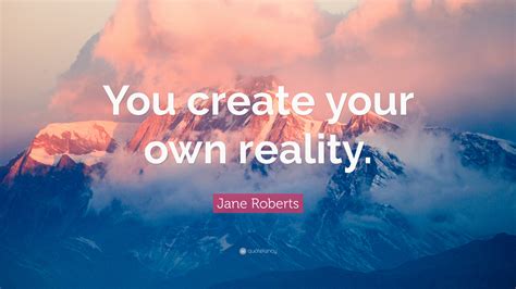 Jane Roberts Quote “you Create Your Own Reality”