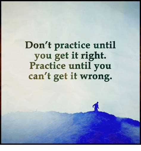 While this may not be a real quote, spoken by a single famous person, it is derived from a similar saying in nearly every culture from ancient times to the present. Don't Practice Until You Get It Right Practice Until You Can't Get It Wrong | Meme on SIZZLE