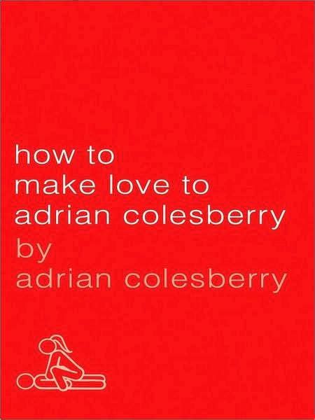 how to make love to adrian colesberry the only sex guide you ll ever need by adrian colesberry