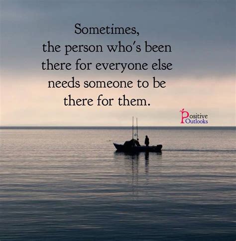 Sometimes The Person Whose Been There For Everyone Else Needs Someone