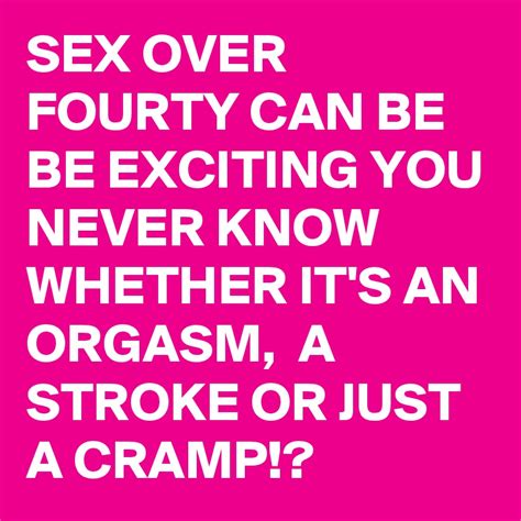 sex over fourty can be be exciting you never know whether it s an orgasm a stroke or just a