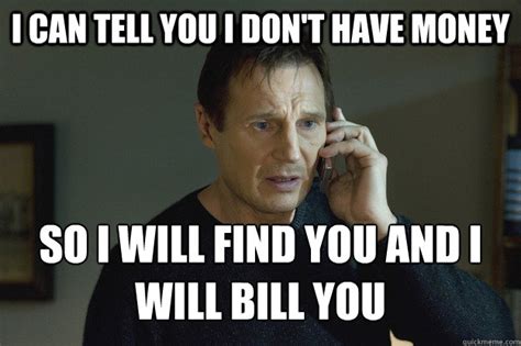 I Can Tell You I Don T Have Money So I Will Find You And I Will Bill You Taken Quickmeme