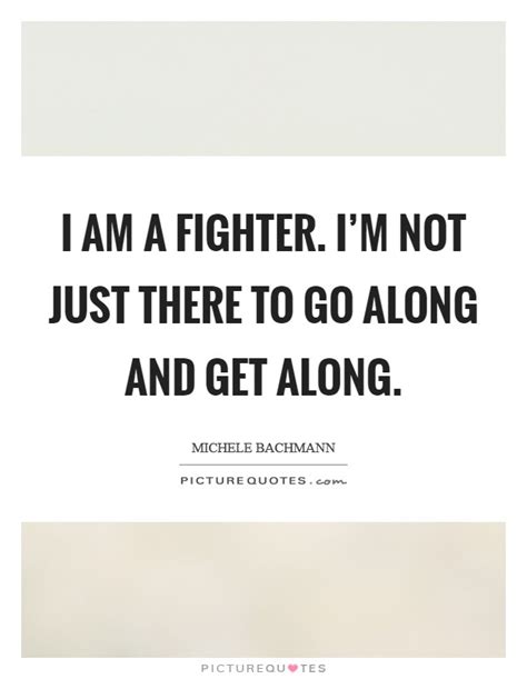 We all have a fighter in us. I am a fighter. I'm not just there to go along and get along | Picture Quotes