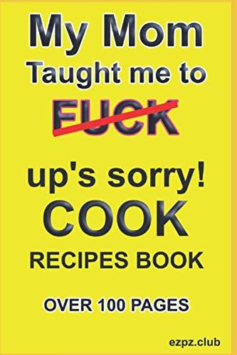 My Mom Taught Me To Fuck Up S Sorry Cook Recipes Book Over 100 Pages By Ezpz Club Goodreads