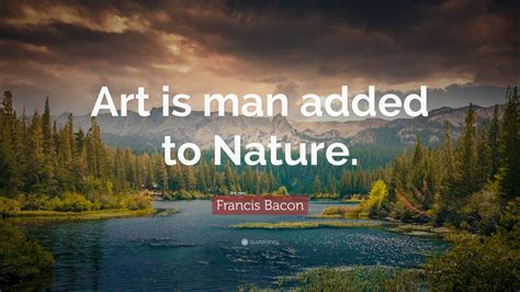 Francis Bacon Quote “art Is Man Added To Nature”