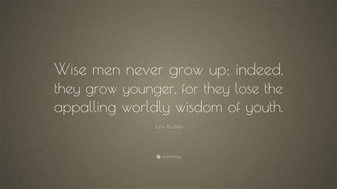 John Buchan Quote Wise Men Never Grow Up Indeed They Grow Younger