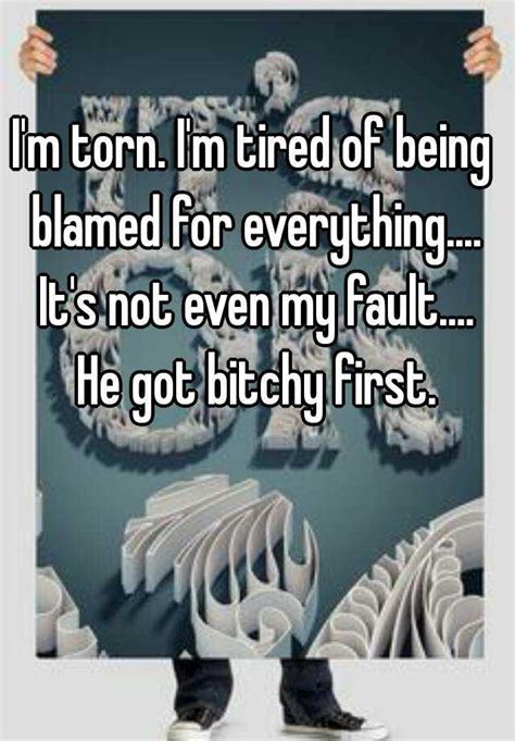 I M Torn I M Tired Of Being Blamed For Everything It S Not Even My Fault He Got Bitchy