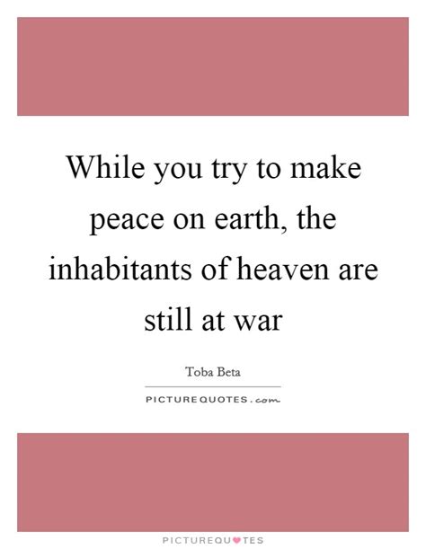 While You Try To Make Peace On Earth The Inhabitants Of Heaven