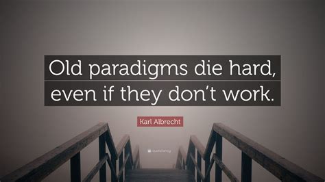 Karl Albrecht Quote “old Paradigms Die Hard Even If They Dont Work”