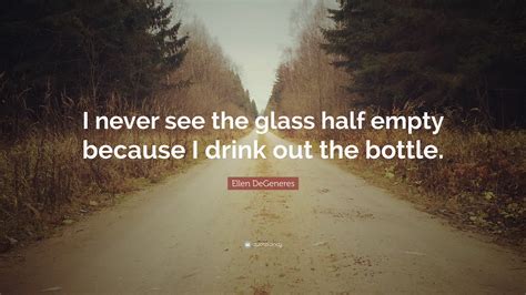 Ellen Degeneres Quote “i Never See The Glass Half Empty Because I