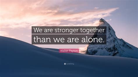 Walter Payton Quote “we Are Stronger Together Than We Are Alone” 9