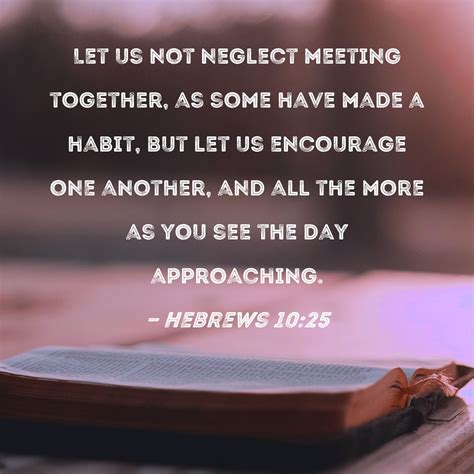 Hebrews 10:25 Let us not neglect meeting together, as some have made a