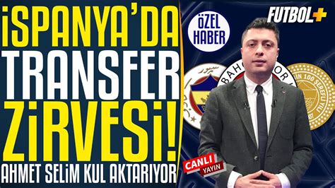 Spanya Da Son Dakika Transfer Zirvesi Ahmet Selim Kul Fenerbah E Youtube