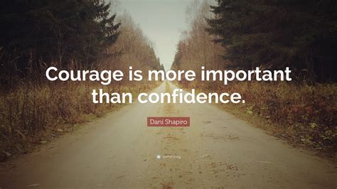 Dani Shapiro Quote “courage Is More Important Than Confidence” 9