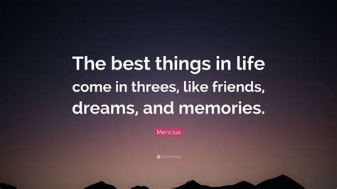 But this was not all; Mencius Quote: "The best things in life come in threes, like friends, dreams, and memories."