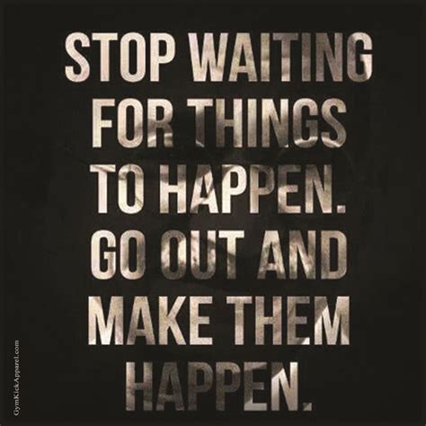 Stop Waiting For Things To Happpen Go Out And Make Them Happen Life