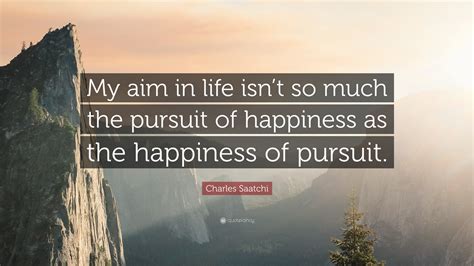Charles Saatchi Quote My Aim In Life Isnt So Much The Pursuit Of