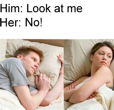 him look at me her no i bet he s thinking about other women know your meme