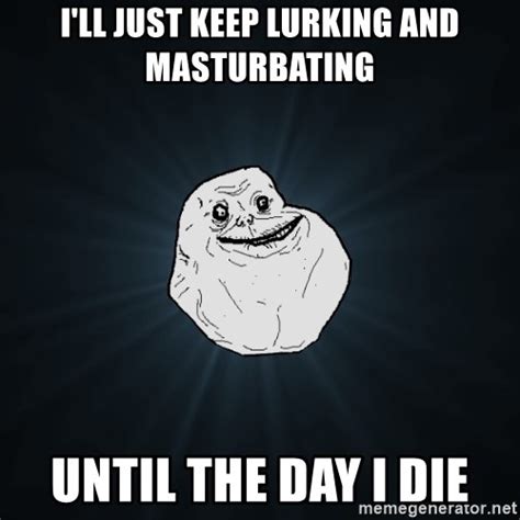 Ill Just Keep Lurking And Masturbating Until The Day I Die Forever