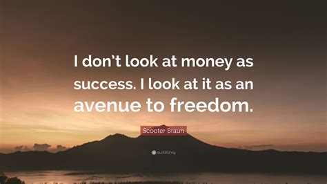 Don't forget to confirm subscription in your email. Scooter Braun Quote: "I don't look at money as success. I look at it as an avenue to freedom ...