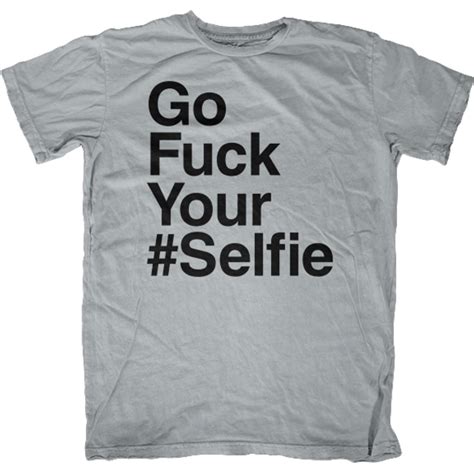 Go Fuck Your Selfie T Shirt First Amendment Tees Co Inc