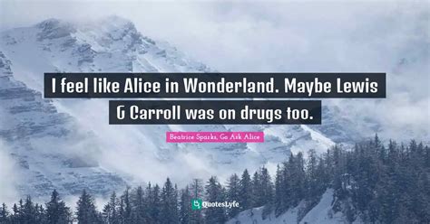 I Feel Like Alice In Wonderland Maybe Lewis G Carroll Was On Drugs To