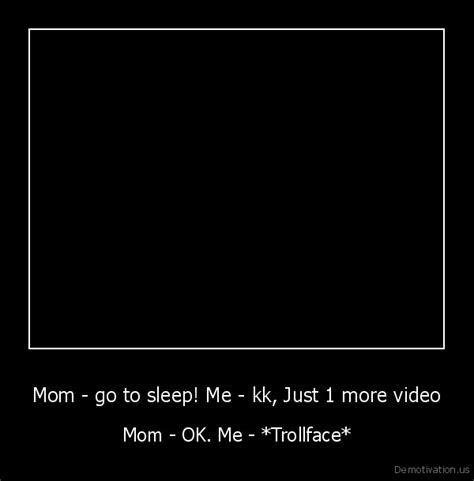 Mom Go To Sleep Me Kk Just 1 More Video Mom Ok Me Trollface De Motivation