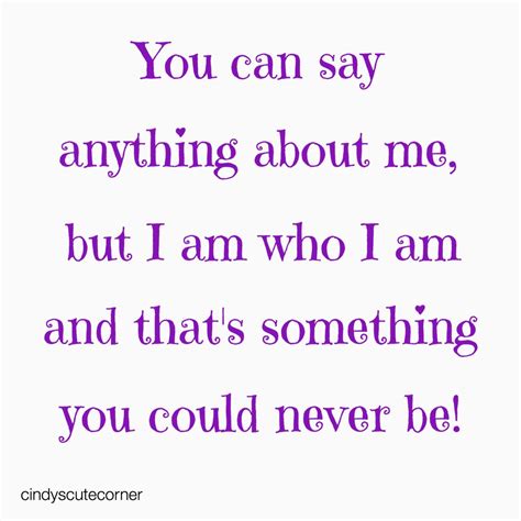 You Can Say Anything About Me But I Am Who I Am And Thats Something