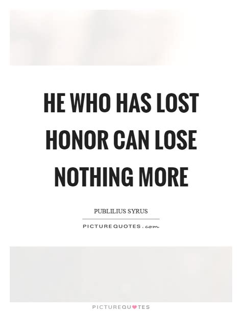 He Who Has Lost Honor Can Lose Nothing More Picture Quotes