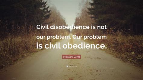 Howard Zinn Quote “civil Disobedience Is Not Our Problem Our Problem Is Civil Obedience”