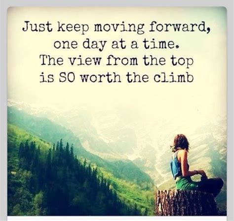 Every day we present the best quotes! Just keep moving forward one day at the time. The view ...