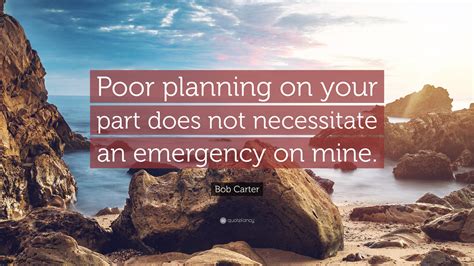 Bob Carter Quote Poor Planning On Your Part Does Not Necessitate An