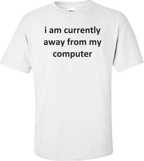 I Am Currently Away From My Computer Shirt