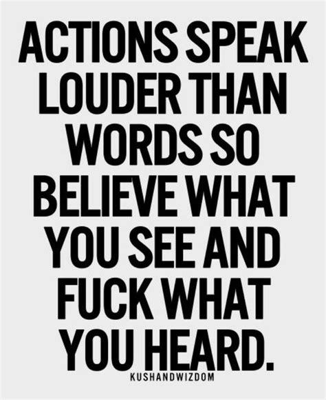 actions speak louder than words so believe what you see and f what you heard actions speak