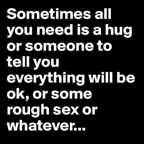Sometimes All You Need Is A Hug Or Someone To Tell You Everything Will Be Okay Or Some Rough