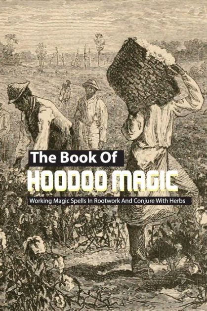 The Book Of Hoodoo Magic Working Magic Spells In Rootwork And Conjure
