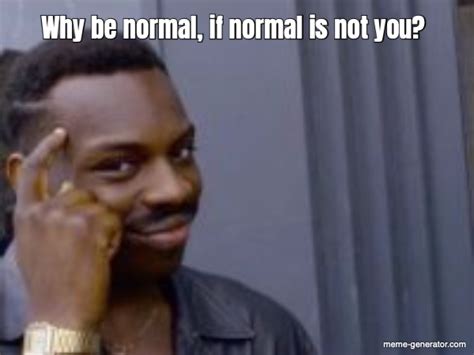 Why Be Normal If Normal Is Not You Meme Generator