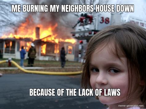 Me Burning My Neighbors House Down Because Of The Lack Of Lack Of Laws Meme Generator