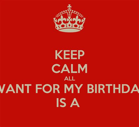 Keep Calm All I Want For My Birthday Is A Keep Calm And Carry On
