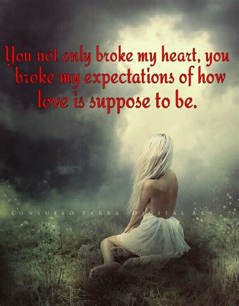 You Not Only Broke My Heart You Broke My Expectations Of How Love Is Suppose To Be My Heart